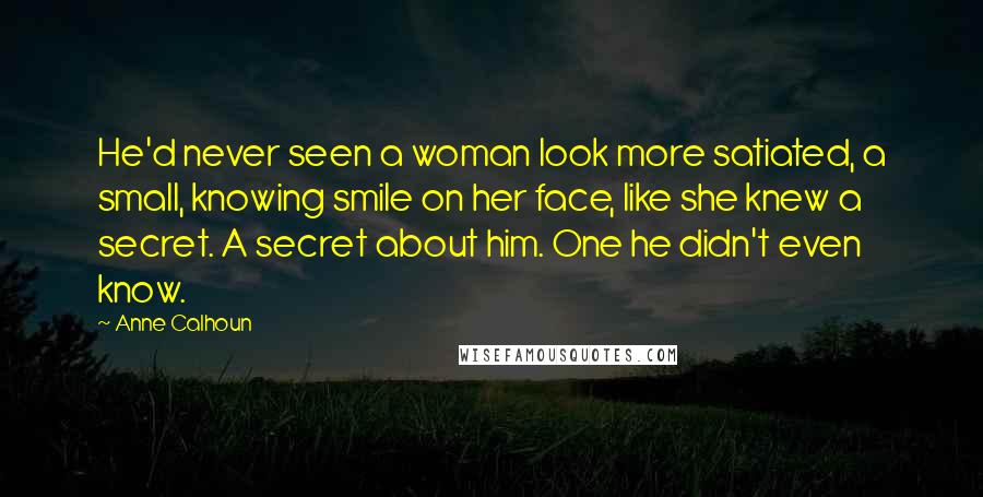 Anne Calhoun Quotes: He'd never seen a woman look more satiated, a small, knowing smile on her face, like she knew a secret. A secret about him. One he didn't even know.