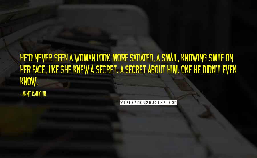 Anne Calhoun Quotes: He'd never seen a woman look more satiated, a small, knowing smile on her face, like she knew a secret. A secret about him. One he didn't even know.