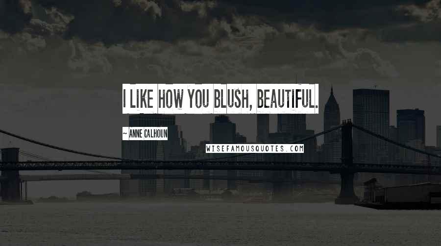 Anne Calhoun Quotes: I like how you blush, beautiful.