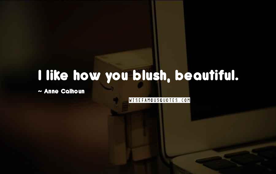 Anne Calhoun Quotes: I like how you blush, beautiful.