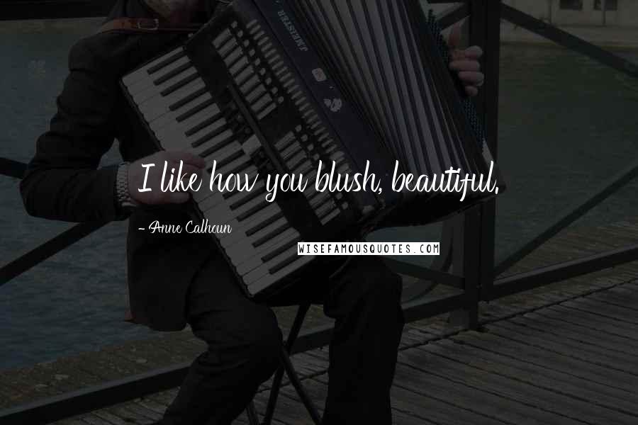 Anne Calhoun Quotes: I like how you blush, beautiful.