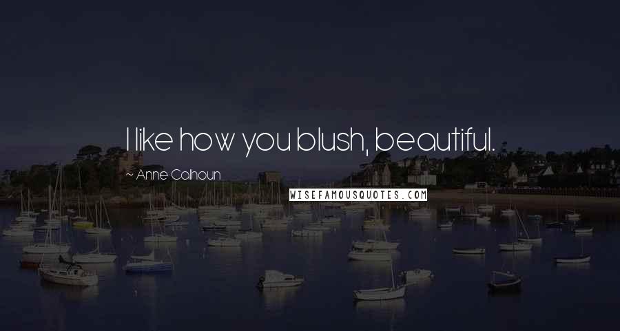 Anne Calhoun Quotes: I like how you blush, beautiful.