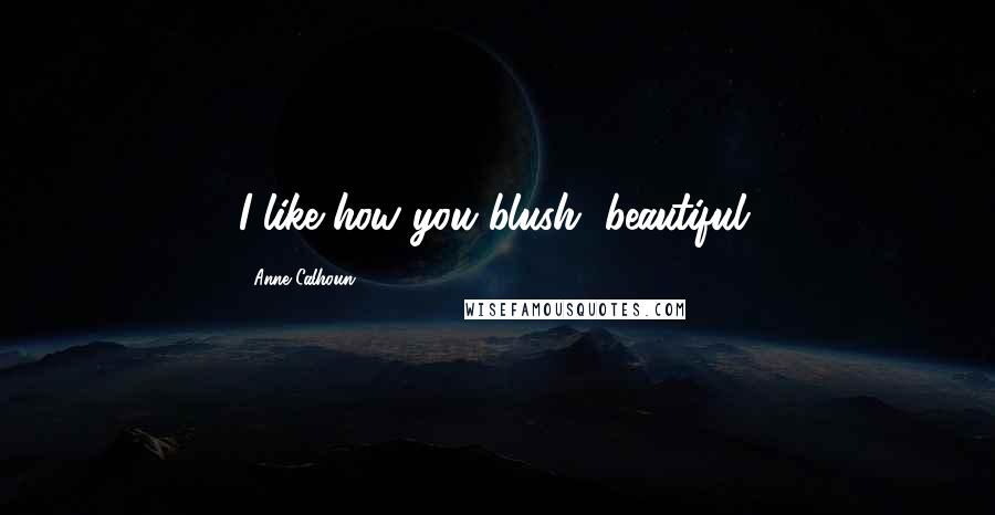 Anne Calhoun Quotes: I like how you blush, beautiful.