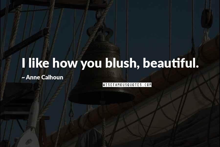 Anne Calhoun Quotes: I like how you blush, beautiful.