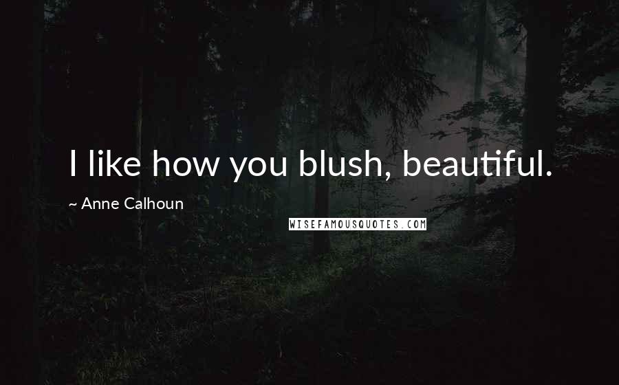 Anne Calhoun Quotes: I like how you blush, beautiful.