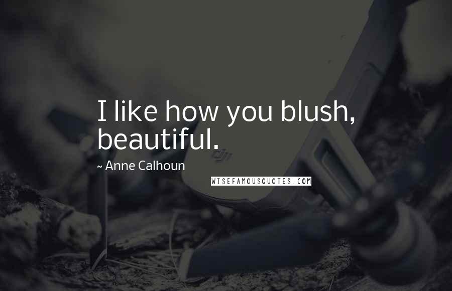 Anne Calhoun Quotes: I like how you blush, beautiful.