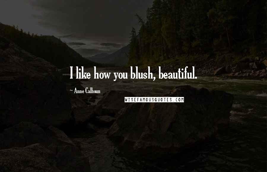 Anne Calhoun Quotes: I like how you blush, beautiful.