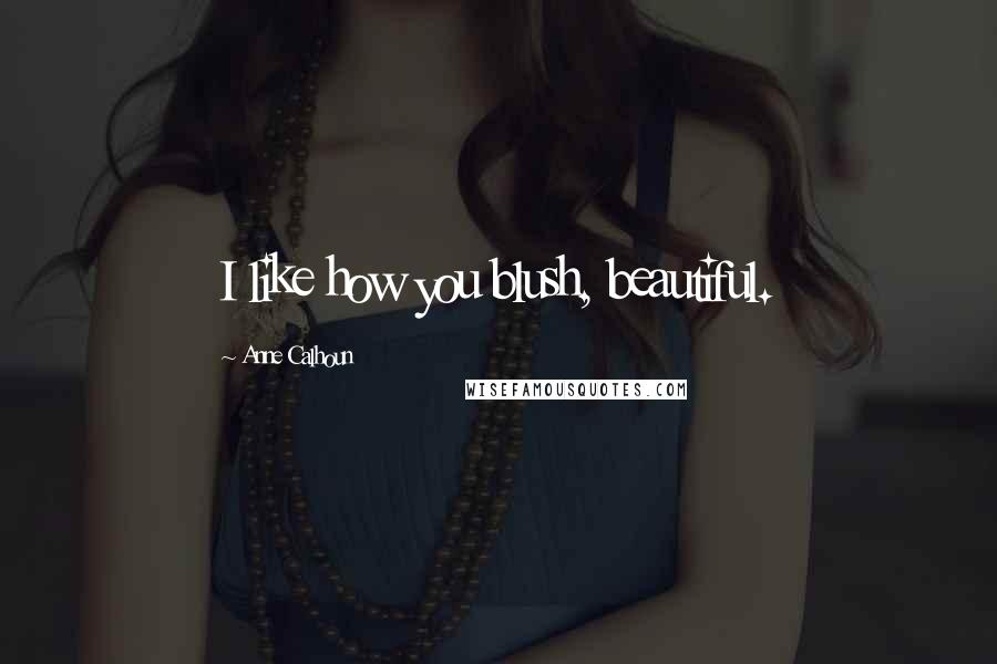 Anne Calhoun Quotes: I like how you blush, beautiful.