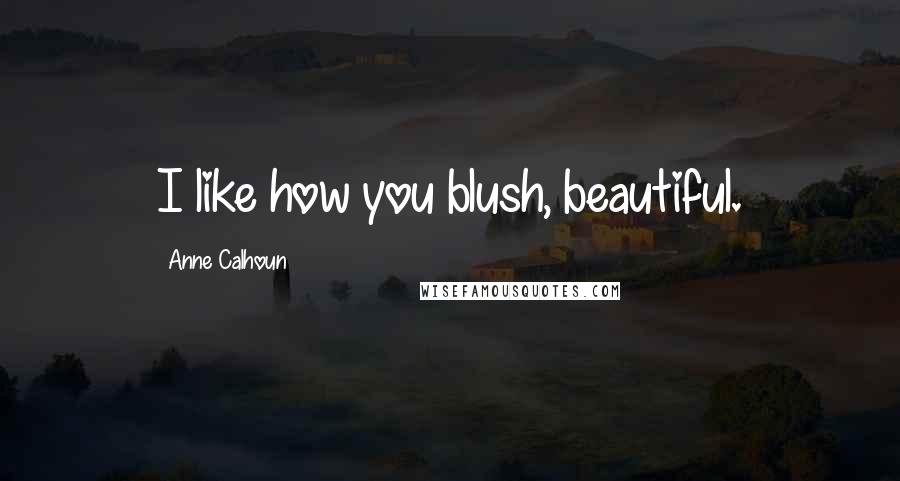 Anne Calhoun Quotes: I like how you blush, beautiful.