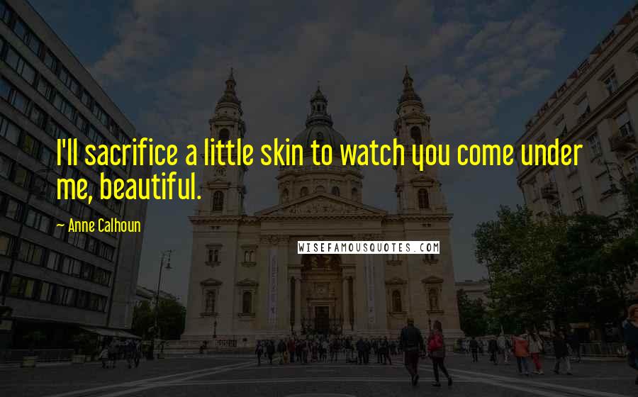 Anne Calhoun Quotes: I'll sacrifice a little skin to watch you come under me, beautiful.