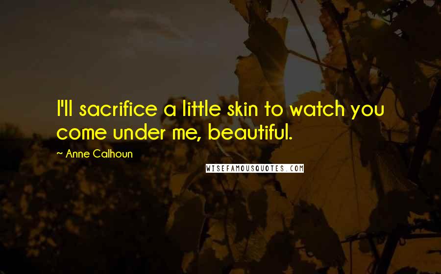 Anne Calhoun Quotes: I'll sacrifice a little skin to watch you come under me, beautiful.