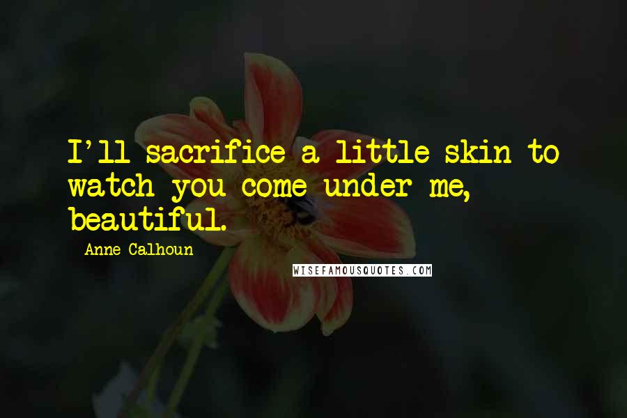 Anne Calhoun Quotes: I'll sacrifice a little skin to watch you come under me, beautiful.