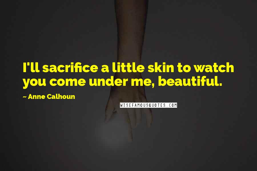 Anne Calhoun Quotes: I'll sacrifice a little skin to watch you come under me, beautiful.