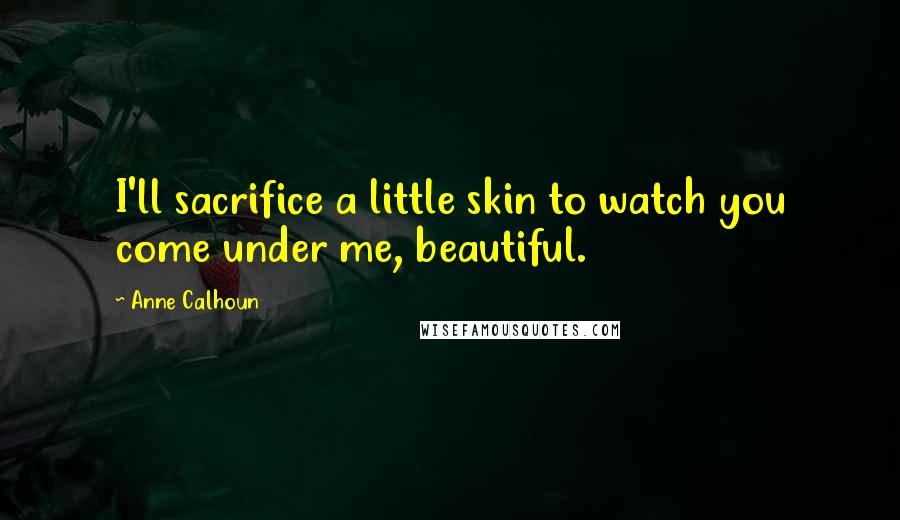 Anne Calhoun Quotes: I'll sacrifice a little skin to watch you come under me, beautiful.
