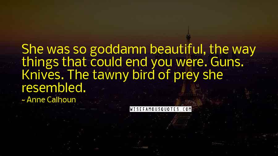 Anne Calhoun Quotes: She was so goddamn beautiful, the way things that could end you were. Guns. Knives. The tawny bird of prey she resembled.