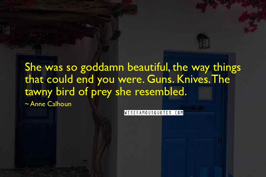 Anne Calhoun Quotes: She was so goddamn beautiful, the way things that could end you were. Guns. Knives. The tawny bird of prey she resembled.