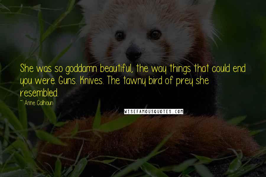 Anne Calhoun Quotes: She was so goddamn beautiful, the way things that could end you were. Guns. Knives. The tawny bird of prey she resembled.