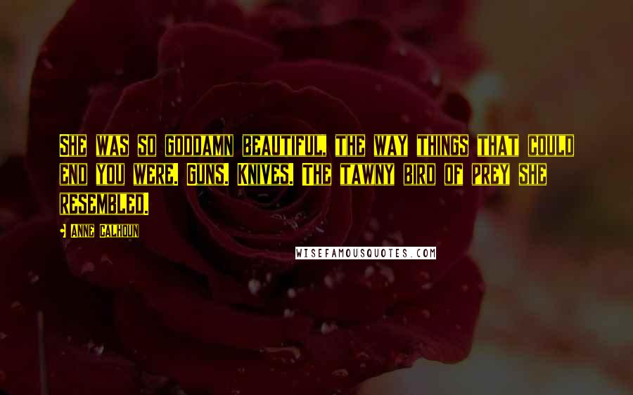 Anne Calhoun Quotes: She was so goddamn beautiful, the way things that could end you were. Guns. Knives. The tawny bird of prey she resembled.