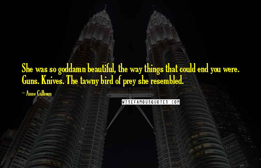 Anne Calhoun Quotes: She was so goddamn beautiful, the way things that could end you were. Guns. Knives. The tawny bird of prey she resembled.