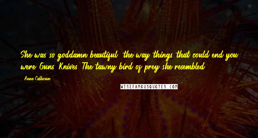 Anne Calhoun Quotes: She was so goddamn beautiful, the way things that could end you were. Guns. Knives. The tawny bird of prey she resembled.