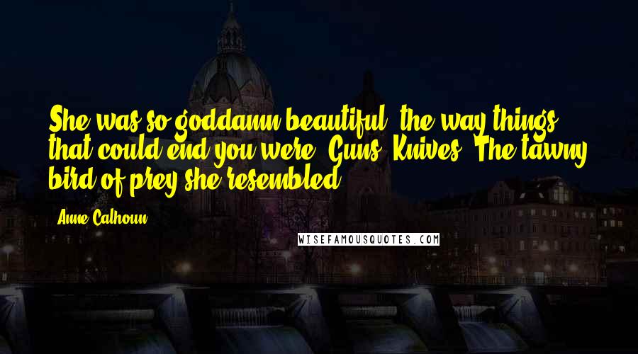 Anne Calhoun Quotes: She was so goddamn beautiful, the way things that could end you were. Guns. Knives. The tawny bird of prey she resembled.