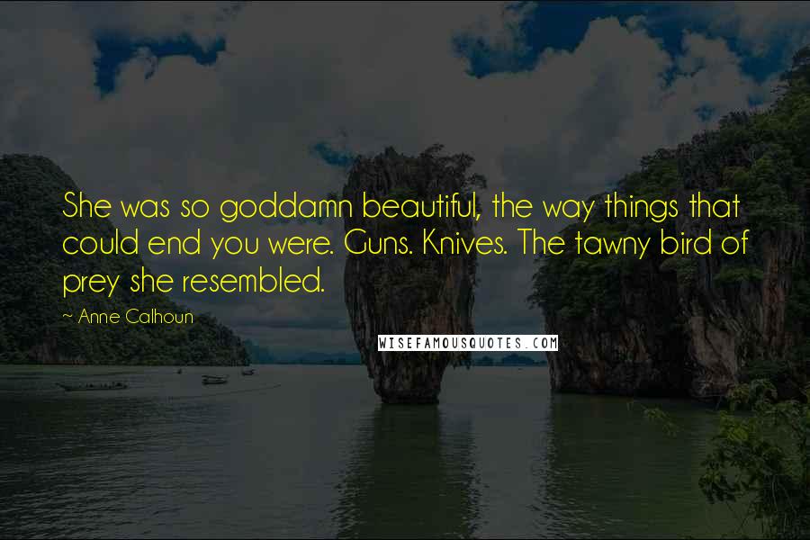 Anne Calhoun Quotes: She was so goddamn beautiful, the way things that could end you were. Guns. Knives. The tawny bird of prey she resembled.