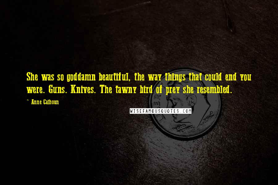 Anne Calhoun Quotes: She was so goddamn beautiful, the way things that could end you were. Guns. Knives. The tawny bird of prey she resembled.