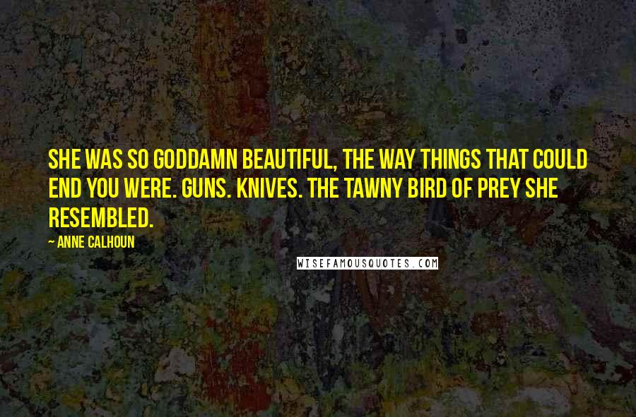 Anne Calhoun Quotes: She was so goddamn beautiful, the way things that could end you were. Guns. Knives. The tawny bird of prey she resembled.