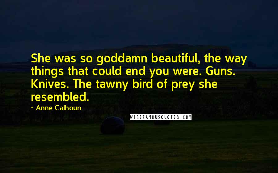 Anne Calhoun Quotes: She was so goddamn beautiful, the way things that could end you were. Guns. Knives. The tawny bird of prey she resembled.