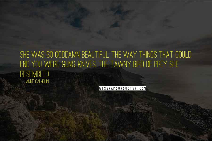 Anne Calhoun Quotes: She was so goddamn beautiful, the way things that could end you were. Guns. Knives. The tawny bird of prey she resembled.