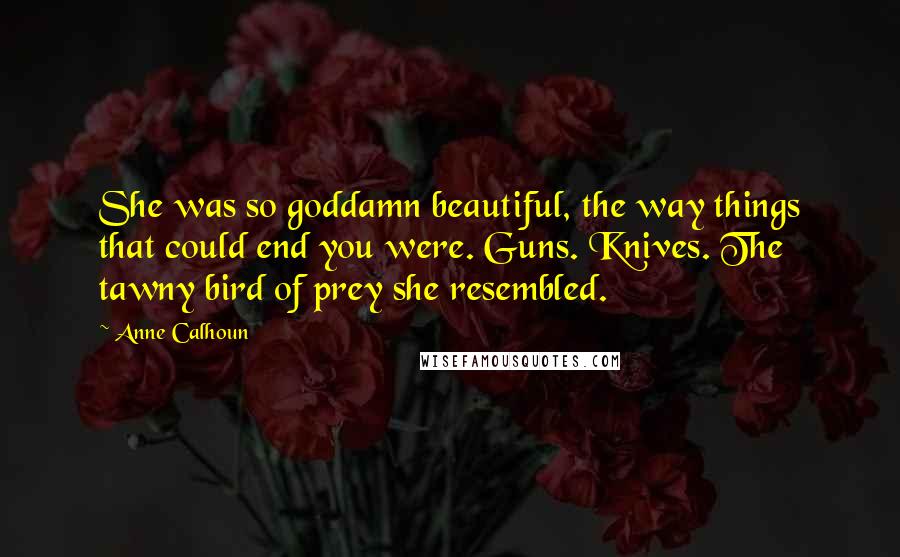 Anne Calhoun Quotes: She was so goddamn beautiful, the way things that could end you were. Guns. Knives. The tawny bird of prey she resembled.