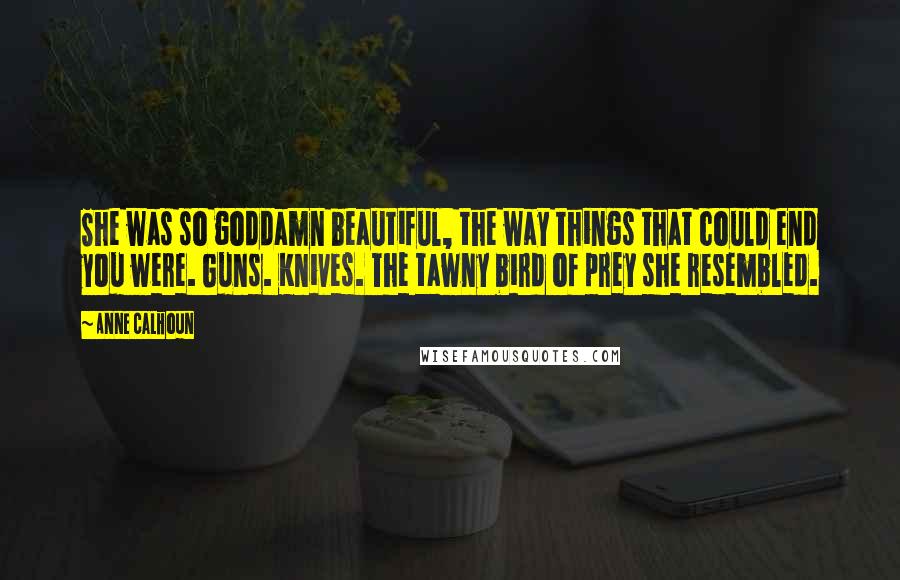 Anne Calhoun Quotes: She was so goddamn beautiful, the way things that could end you were. Guns. Knives. The tawny bird of prey she resembled.