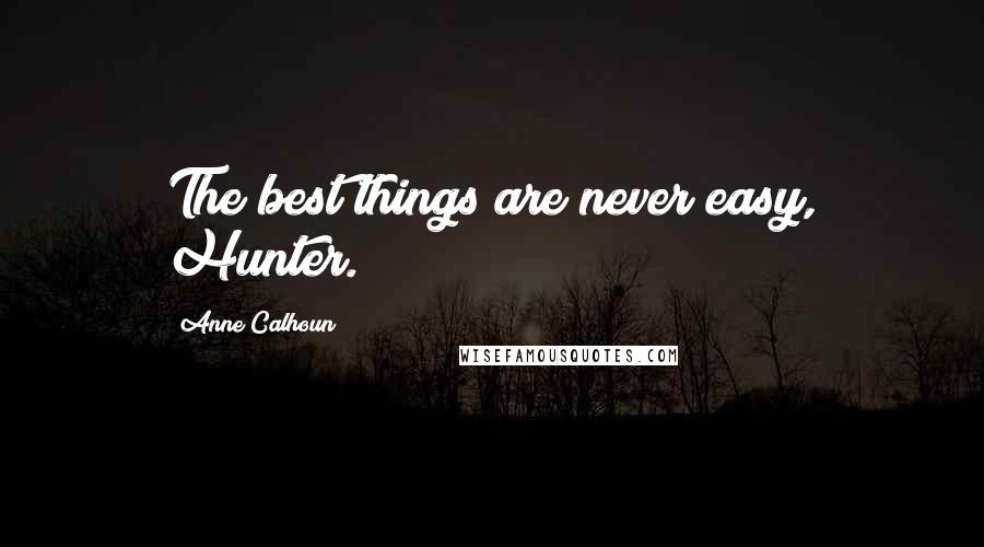 Anne Calhoun Quotes: The best things are never easy, Hunter.
