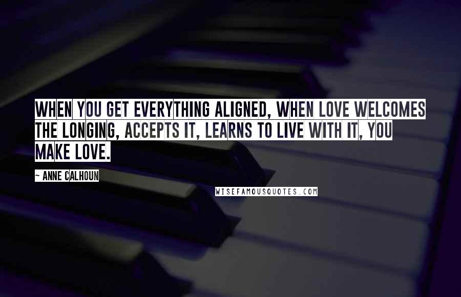 Anne Calhoun Quotes: When you get everything aligned, when love welcomes the longing, accepts it, learns to live with it, you make love.