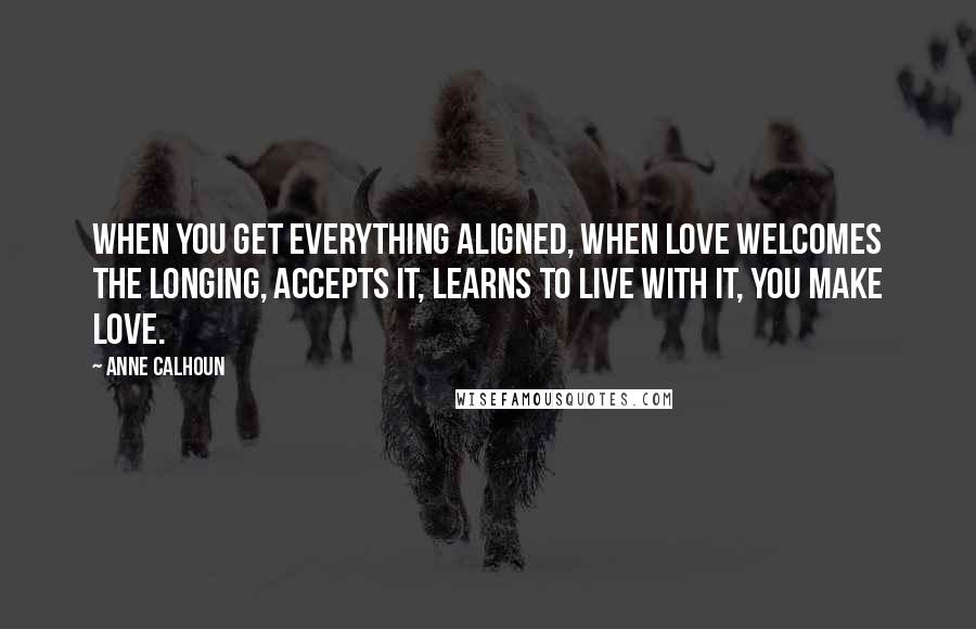 Anne Calhoun Quotes: When you get everything aligned, when love welcomes the longing, accepts it, learns to live with it, you make love.