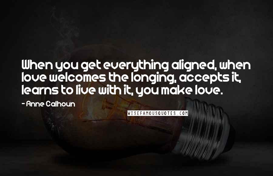 Anne Calhoun Quotes: When you get everything aligned, when love welcomes the longing, accepts it, learns to live with it, you make love.