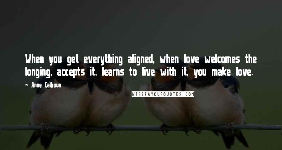 Anne Calhoun Quotes: When you get everything aligned, when love welcomes the longing, accepts it, learns to live with it, you make love.