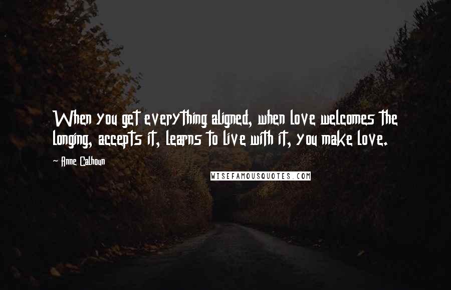Anne Calhoun Quotes: When you get everything aligned, when love welcomes the longing, accepts it, learns to live with it, you make love.