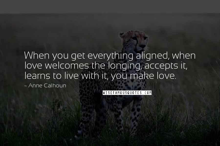 Anne Calhoun Quotes: When you get everything aligned, when love welcomes the longing, accepts it, learns to live with it, you make love.