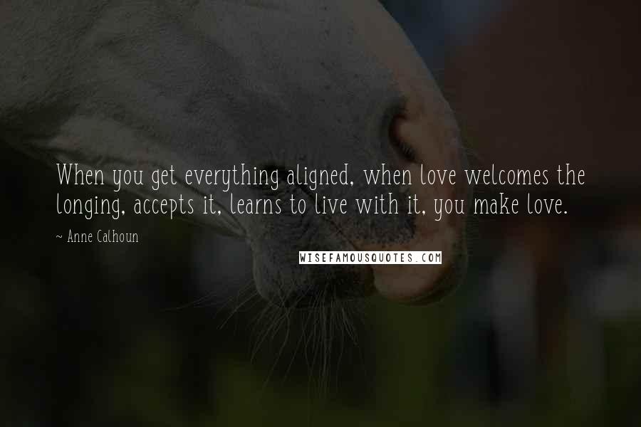 Anne Calhoun Quotes: When you get everything aligned, when love welcomes the longing, accepts it, learns to live with it, you make love.