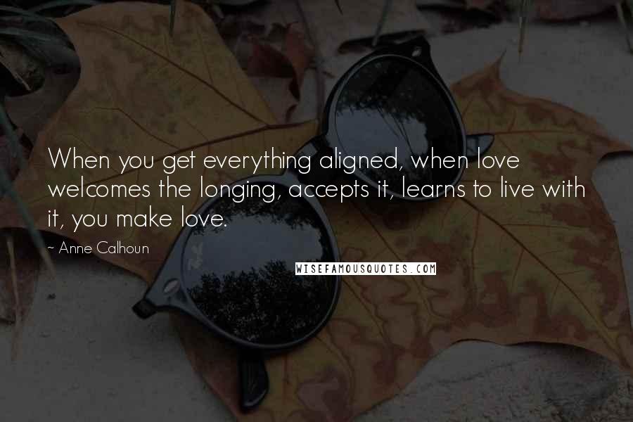 Anne Calhoun Quotes: When you get everything aligned, when love welcomes the longing, accepts it, learns to live with it, you make love.
