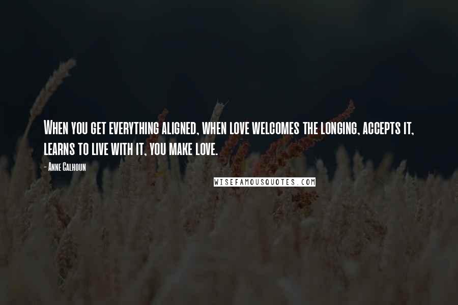 Anne Calhoun Quotes: When you get everything aligned, when love welcomes the longing, accepts it, learns to live with it, you make love.