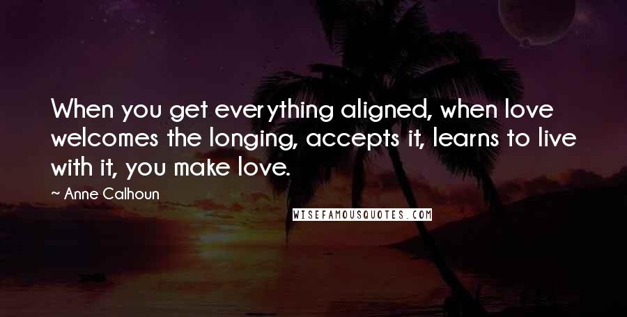Anne Calhoun Quotes: When you get everything aligned, when love welcomes the longing, accepts it, learns to live with it, you make love.
