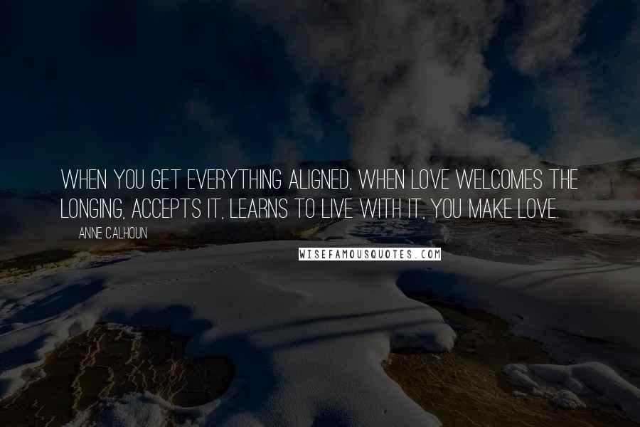 Anne Calhoun Quotes: When you get everything aligned, when love welcomes the longing, accepts it, learns to live with it, you make love.