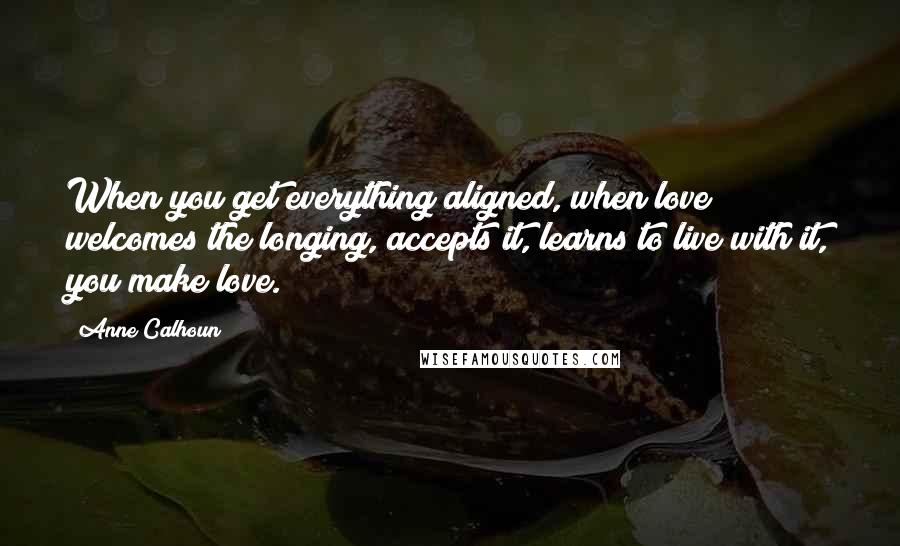 Anne Calhoun Quotes: When you get everything aligned, when love welcomes the longing, accepts it, learns to live with it, you make love.