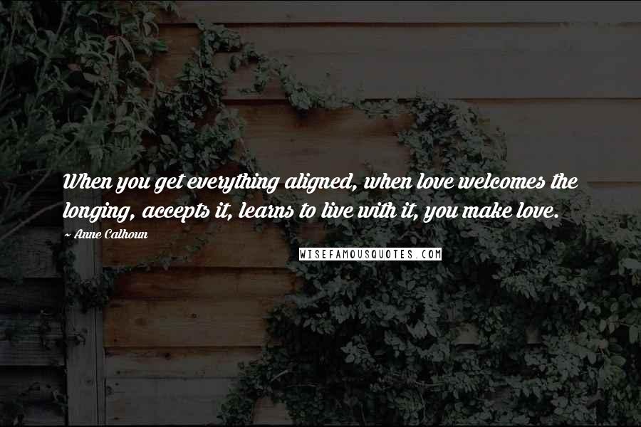 Anne Calhoun Quotes: When you get everything aligned, when love welcomes the longing, accepts it, learns to live with it, you make love.