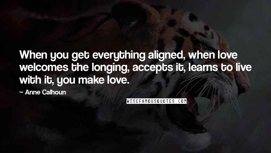 Anne Calhoun Quotes: When you get everything aligned, when love welcomes the longing, accepts it, learns to live with it, you make love.