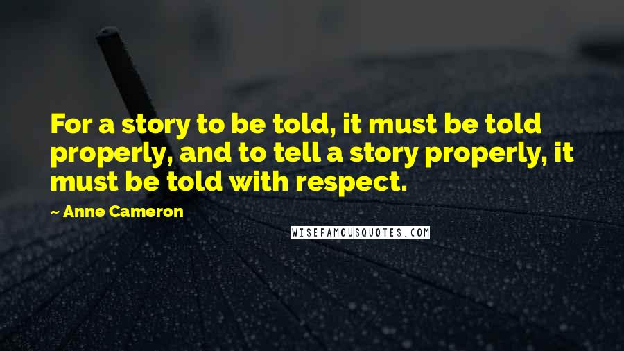 Anne Cameron Quotes: For a story to be told, it must be told properly, and to tell a story properly, it must be told with respect.