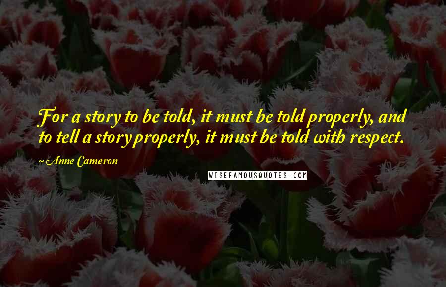 Anne Cameron Quotes: For a story to be told, it must be told properly, and to tell a story properly, it must be told with respect.