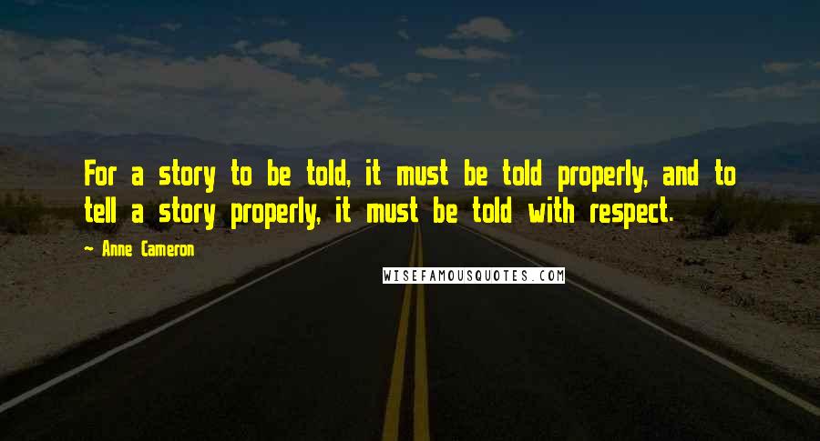 Anne Cameron Quotes: For a story to be told, it must be told properly, and to tell a story properly, it must be told with respect.